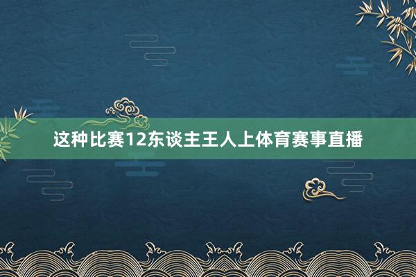 这种比赛12东谈主王人上体育赛事直播