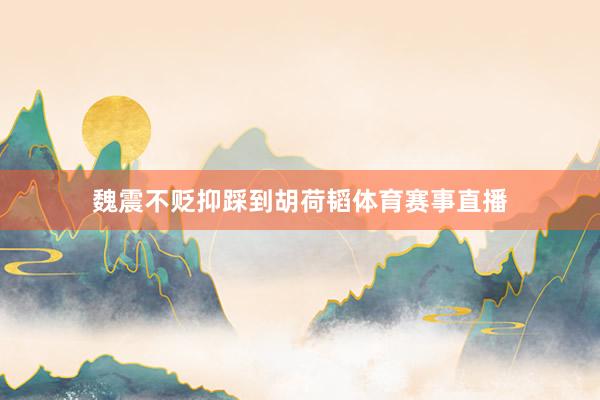 魏震不贬抑踩到胡荷韬体育赛事直播