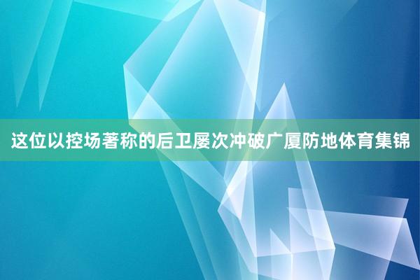 这位以控场著称的后卫屡次冲破广厦防地体育集锦