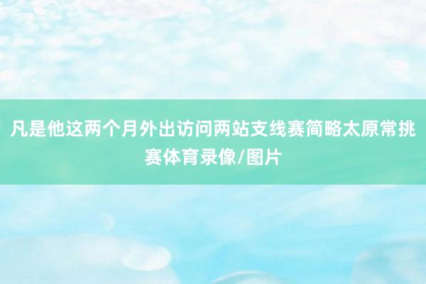 凡是他这两个月外出访问两站支线赛简略太原常挑赛体育录像/图片