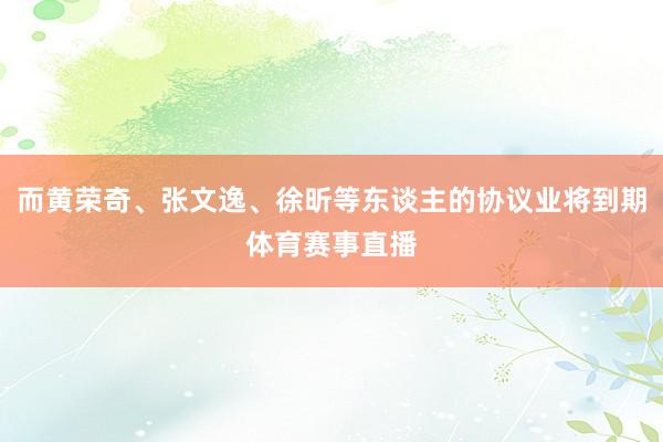 而黄荣奇、张文逸、徐昕等东谈主的协议业将到期体育赛事直播