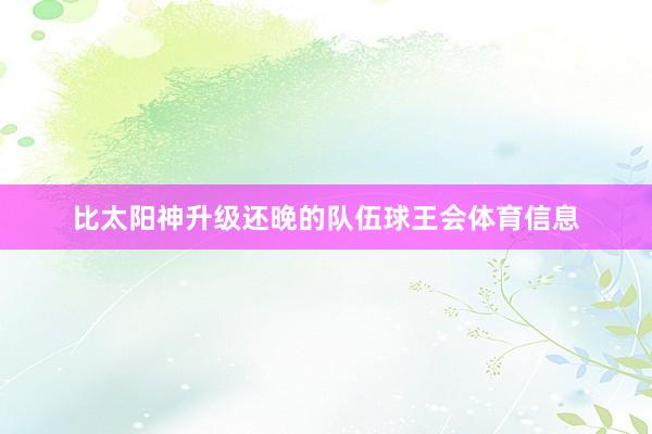比太阳神升级还晚的队伍球王会体育信息