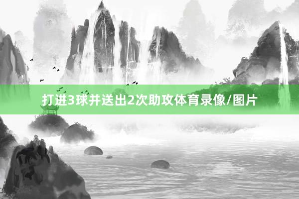 打进3球并送出2次助攻体育录像/图片
