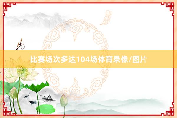 比赛场次多达104场体育录像/图片