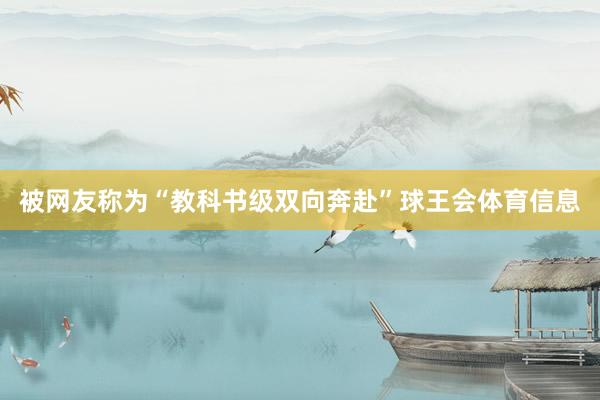 被网友称为“教科书级双向奔赴”球王会体育信息