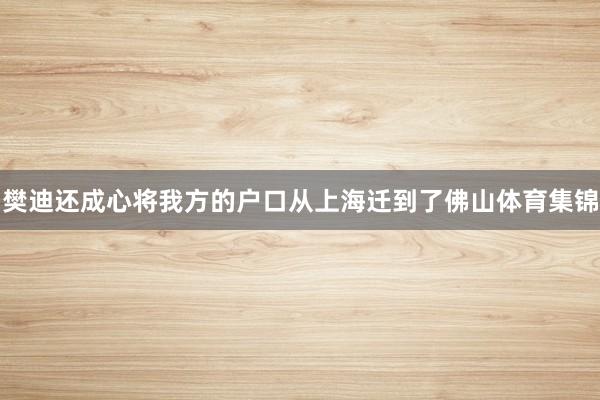 樊迪还成心将我方的户口从上海迁到了佛山体育集锦