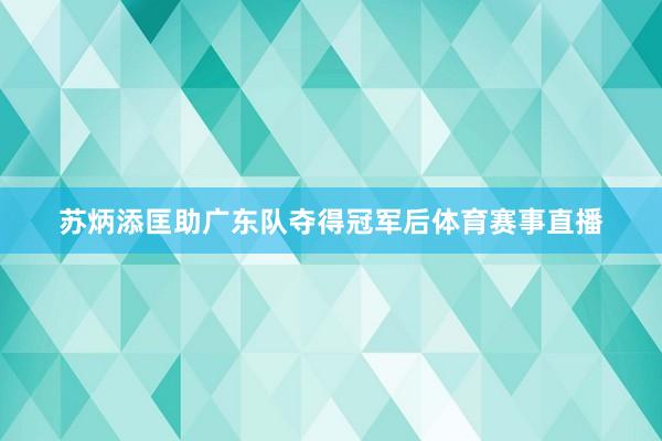 苏炳添匡助广东队夺得冠军后体育赛事直播