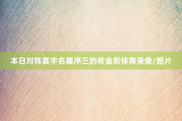 本日对阵寰宇名循序三的希金斯体育录像/图片