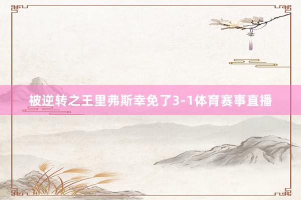 被逆转之王里弗斯幸免了3-1体育赛事直播