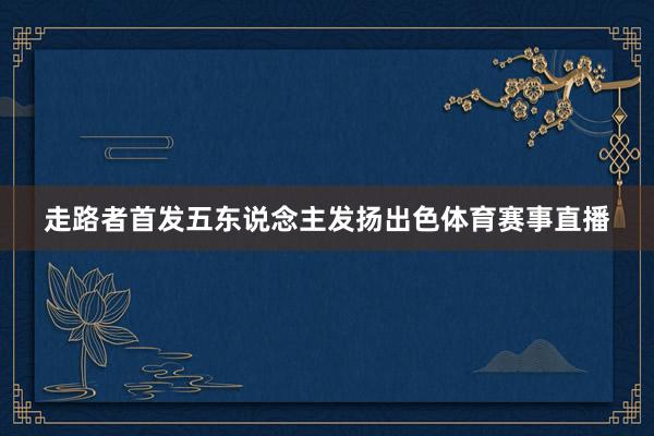 走路者首发五东说念主发扬出色体育赛事直播