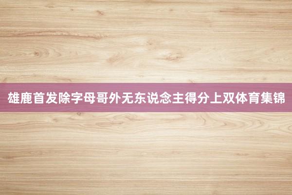 雄鹿首发除字母哥外无东说念主得分上双体育集锦