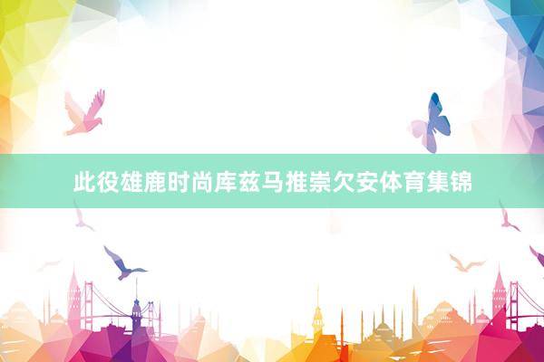 此役雄鹿时尚库兹马推崇欠安体育集锦
