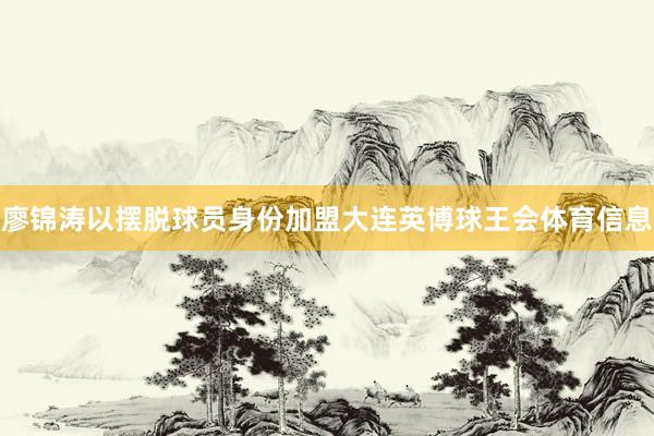 廖锦涛以摆脱球员身份加盟大连英博球王会体育信息