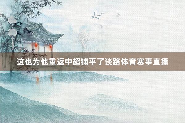 这也为他重返中超铺平了谈路体育赛事直播