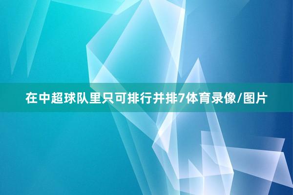 在中超球队里只可排行并排7体育录像/图片