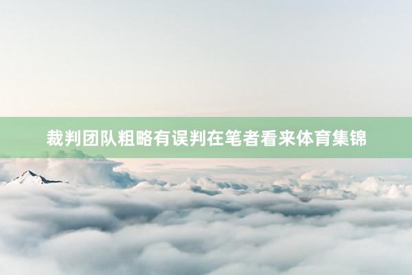 裁判团队粗略有误判在笔者看来体育集锦
