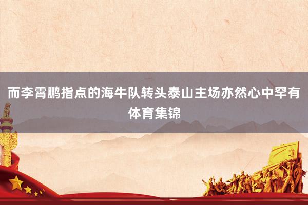 而李霄鹏指点的海牛队转头泰山主场亦然心中罕有体育集锦