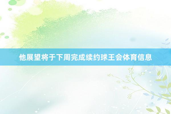他展望将于下周完成续约球王会体育信息