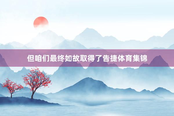 但咱们最终如故取得了告捷体育集锦