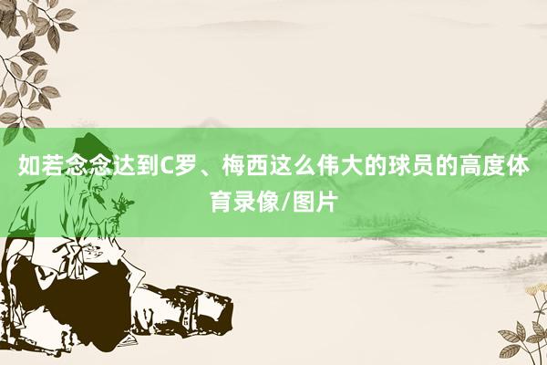 如若念念达到C罗、梅西这么伟大的球员的高度体育录像/图片