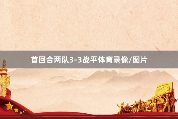 首回合两队3-3战平体育录像/图片