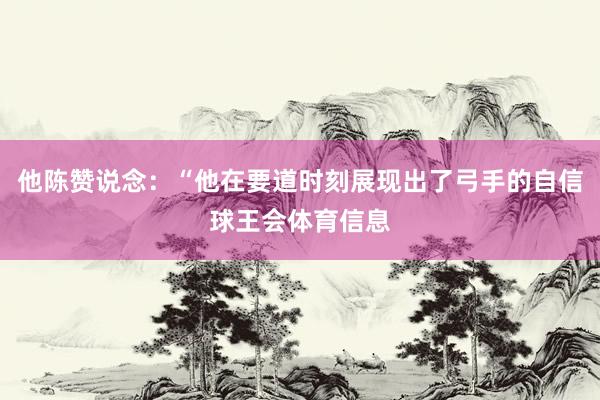 他陈赞说念：“他在要道时刻展现出了弓手的自信球王会体育信息