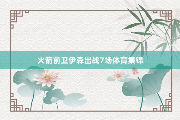 火箭前卫伊森出战7场体育集锦