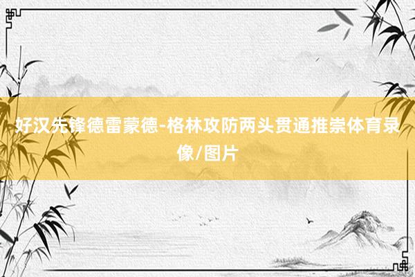 好汉先锋德雷蒙德-格林攻防两头贯通推崇体育录像/图片