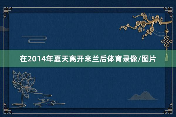 在2014年夏天离开米兰后体育录像/图片