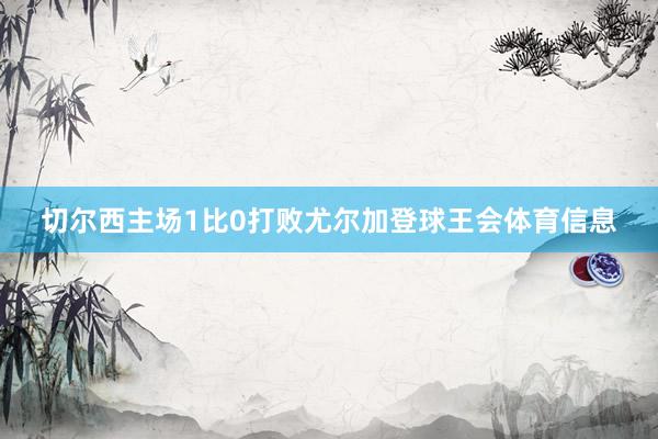 切尔西主场1比0打败尤尔加登球王会体育信息