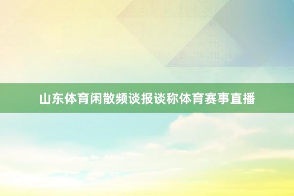山东体育闲散频谈报谈称体育赛事直播