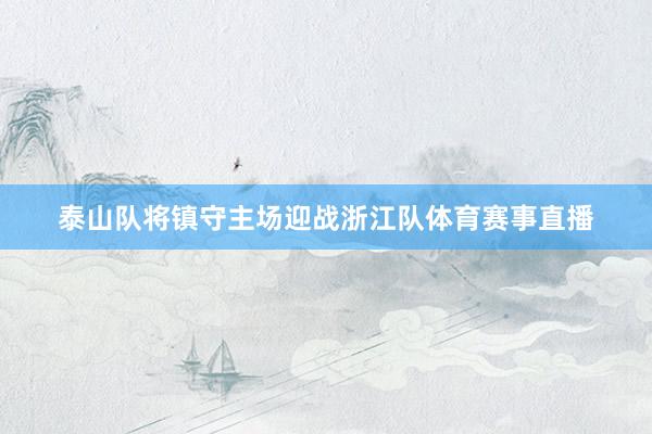 泰山队将镇守主场迎战浙江队体育赛事直播