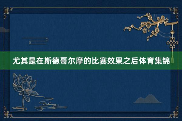 尤其是在斯德哥尔摩的比赛效果之后体育集锦