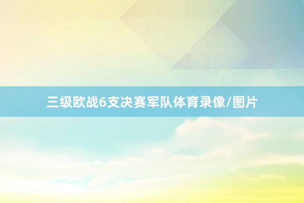 三级欧战6支决赛军队体育录像/图片
