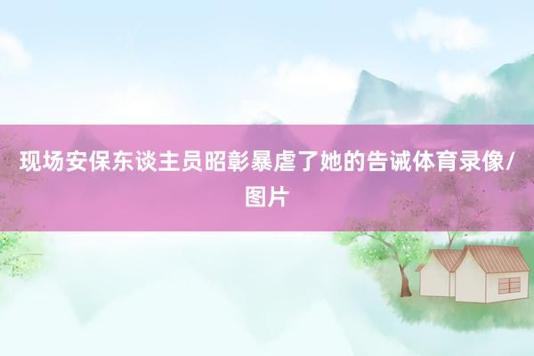 现场安保东谈主员昭彰暴虐了她的告诫体育录像/图片
