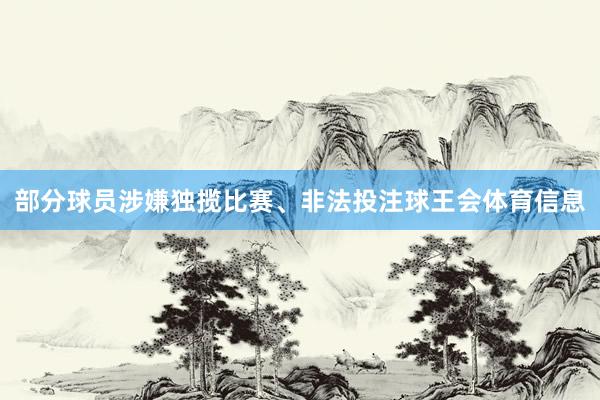 部分球员涉嫌独揽比赛、非法投注球王会体育信息