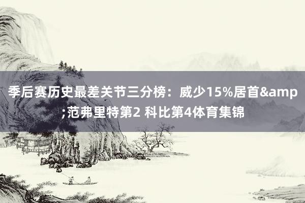 季后赛历史最差关节三分榜：威少15%居首&范弗里特第2 科比第4体育集锦