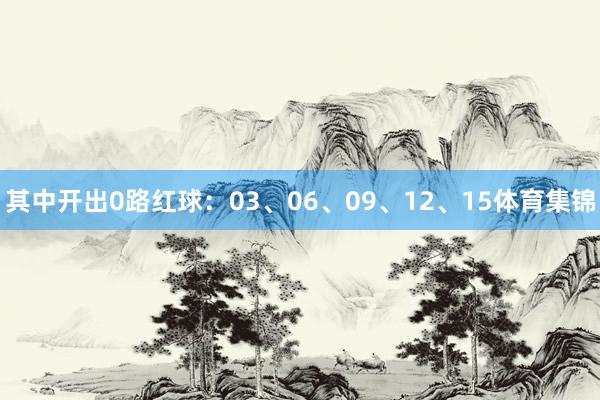 其中开出0路红球：03、06、09、12、15体育集锦
