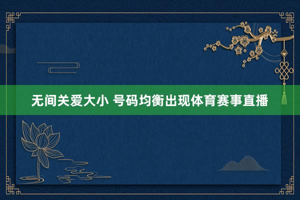 无间关爱大小 号码均衡出现体育赛事直播