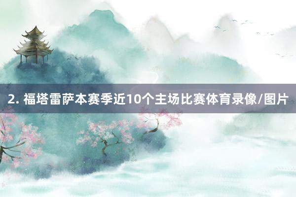 2. 福塔雷萨本赛季近10个主场比赛体育录像/图片