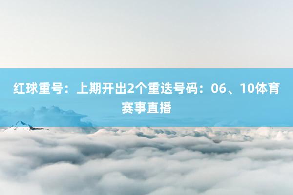 红球重号：上期开出2个重迭号码：06、10体育赛事直播