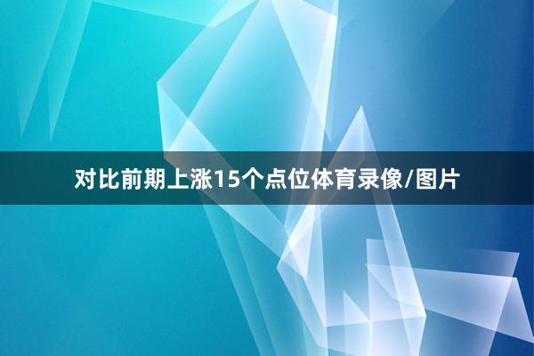 对比前期上涨15个点位体育录像/图片