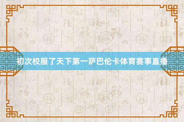 初次校服了天下第一萨巴伦卡体育赛事直播
