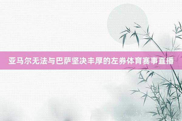 亚马尔无法与巴萨坚决丰厚的左券体育赛事直播