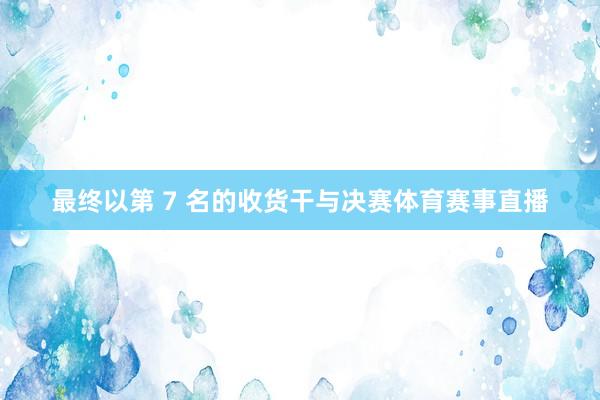 最终以第 7 名的收货干与决赛体育赛事直播