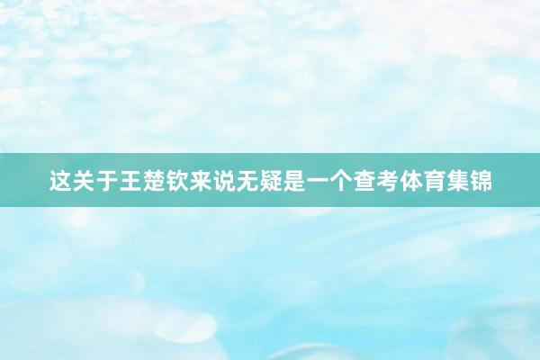 这关于王楚钦来说无疑是一个查考体育集锦