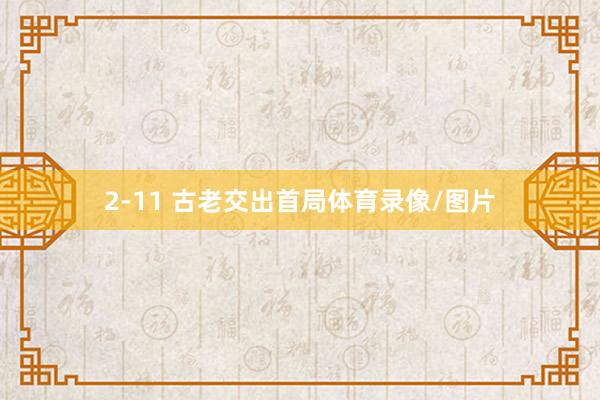 2-11 古老交出首局体育录像/图片