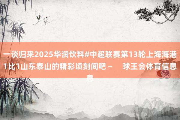 一谈归来2025华润饮料#中超联赛第13轮上海海港1比1山东泰山的精彩顷刻间吧～    球王会体育信息