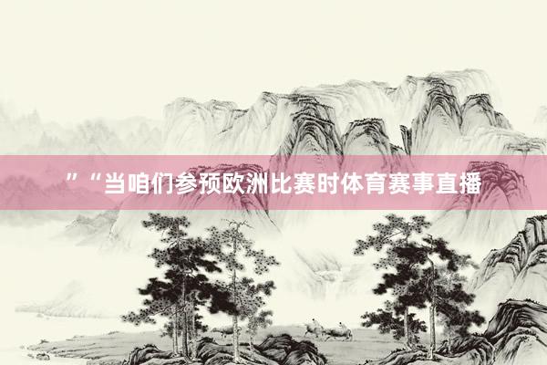 ”“当咱们参预欧洲比赛时体育赛事直播