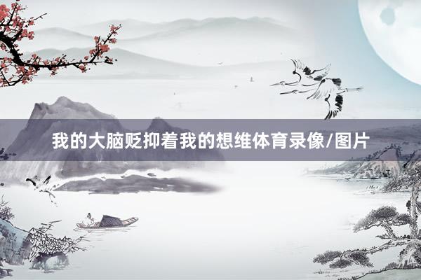我的大脑贬抑着我的想维体育录像/图片